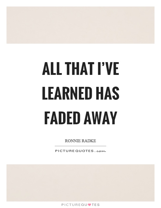 All that I've learned has faded away Picture Quote #1