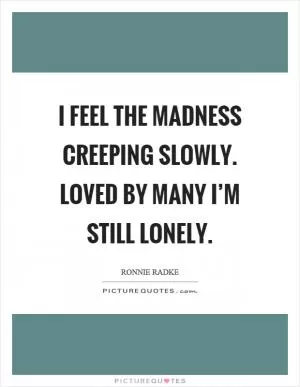 I feel the madness creeping slowly. Loved by many I’m still lonely Picture Quote #1