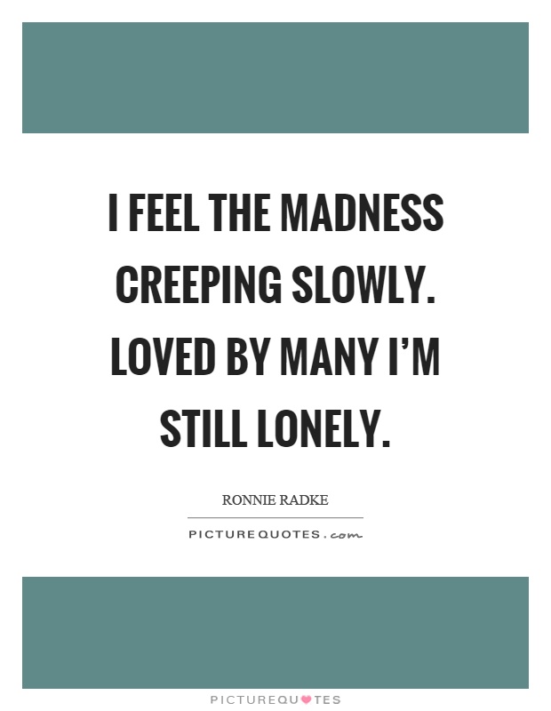 I feel the madness creeping slowly. Loved by many I'm still lonely Picture Quote #1