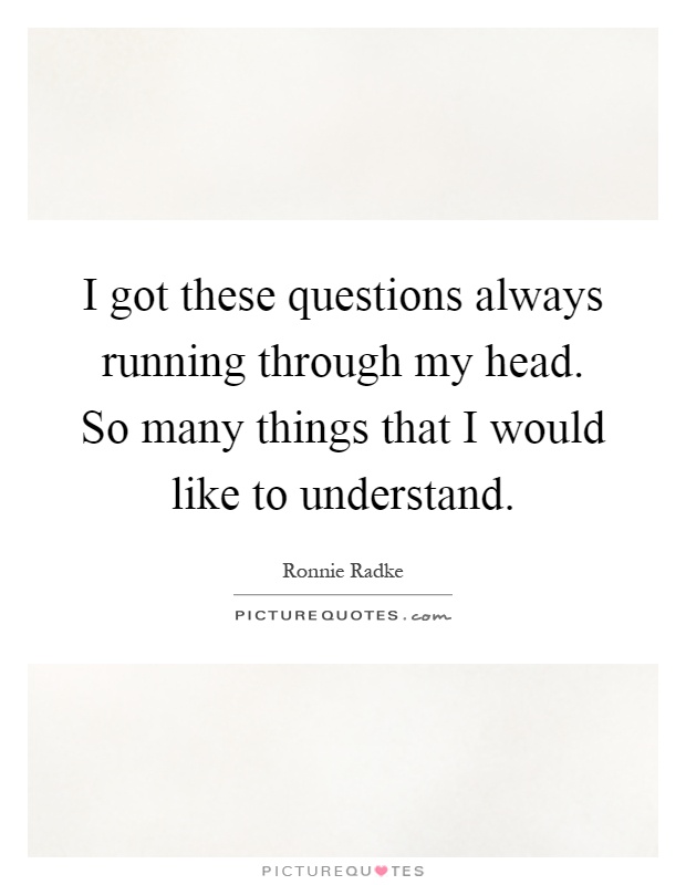 I got these questions always running through my head. So many things that I would like to understand Picture Quote #1