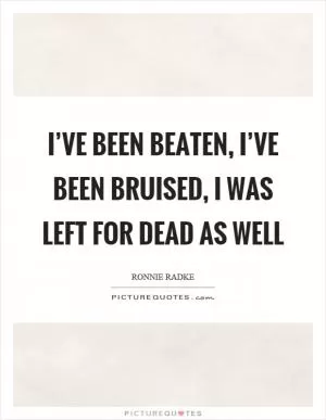 I’ve been beaten, I’ve been bruised, I was left for dead as well Picture Quote #1