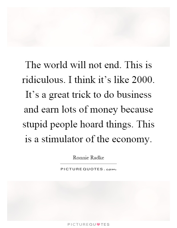 The world will not end. This is ridiculous. I think it's like 2000. It's a great trick to do business and earn lots of money because stupid people hoard things. This is a stimulator of the economy Picture Quote #1
