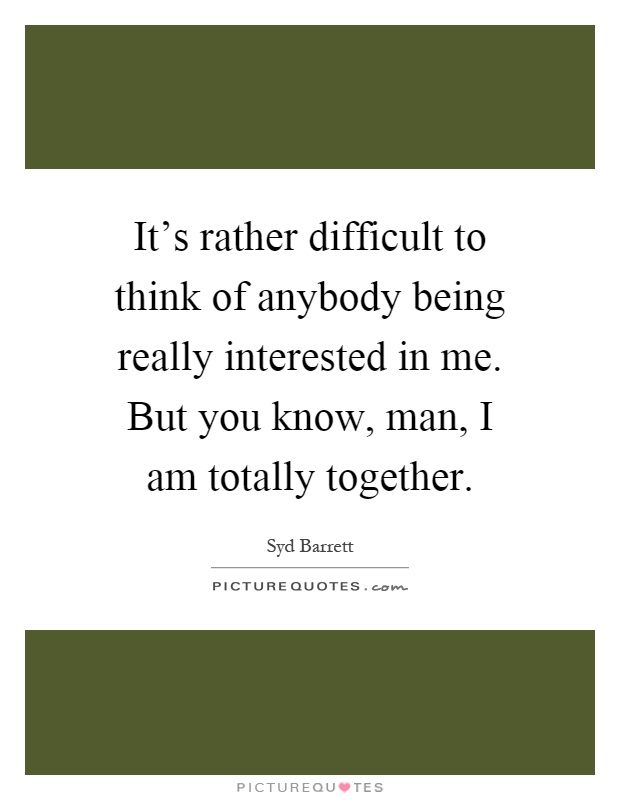 It's rather difficult to think of anybody being really interested in me. But you know, man, I am totally together Picture Quote #1