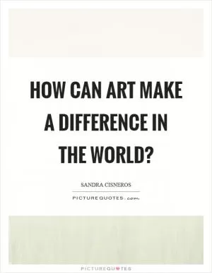 How can art make a difference in the world? Picture Quote #1
