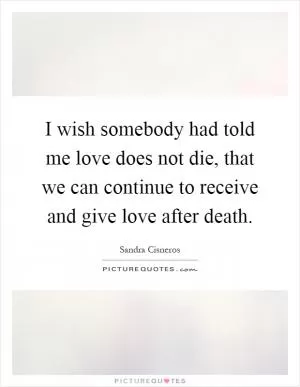 I wish somebody had told me love does not die, that we can continue to receive and give love after death Picture Quote #1