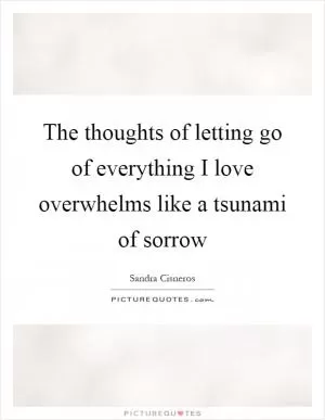The thoughts of letting go of everything I love overwhelms like a tsunami of sorrow Picture Quote #1