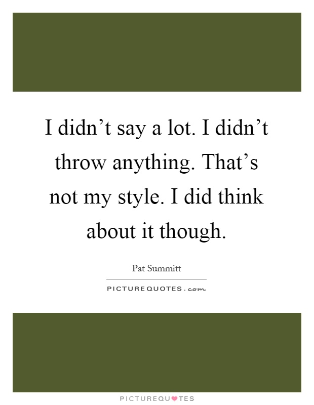 I didn't say a lot. I didn't throw anything. That's not my style. I did think about it though Picture Quote #1