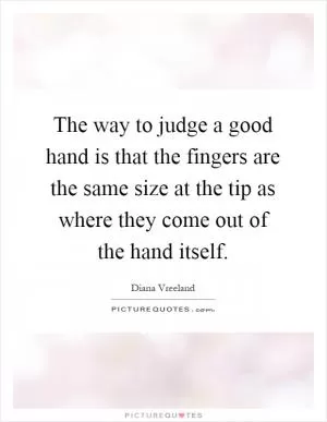 The way to judge a good hand is that the fingers are the same size at the tip as where they come out of the hand itself Picture Quote #1