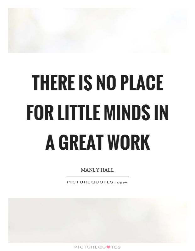 There is no place for little minds in a great work Picture Quote #1
