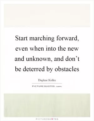 Start marching forward, even when into the new and unknown, and don’t be deterred by obstacles Picture Quote #1