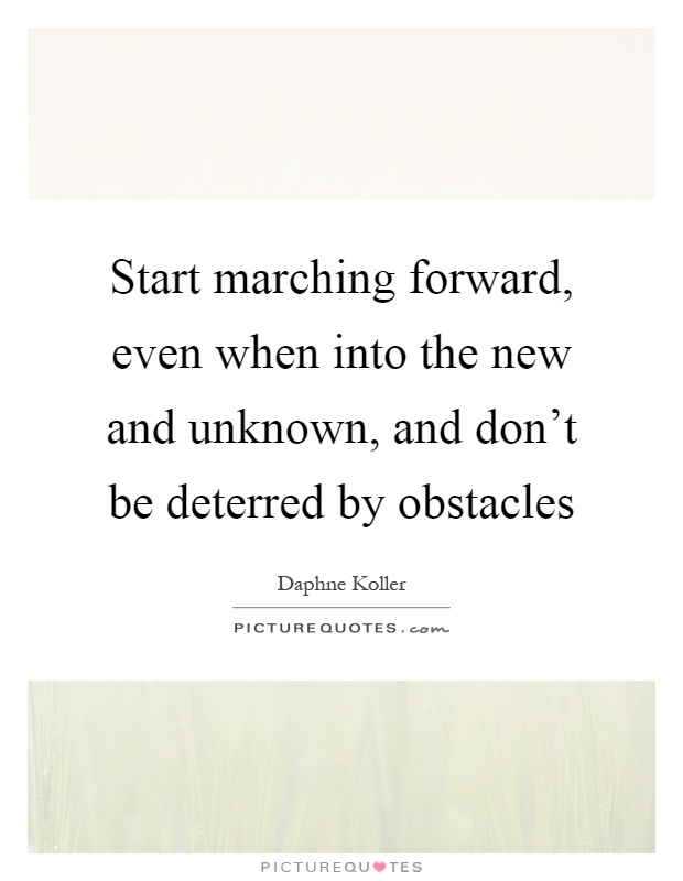 Start marching forward, even when into the new and unknown, and don't be deterred by obstacles Picture Quote #1