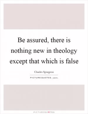 Be assured, there is nothing new in theology except that which is false Picture Quote #1
