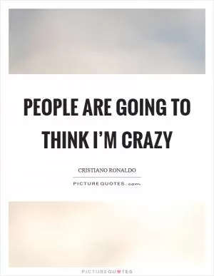 People are going to think I’m crazy Picture Quote #1