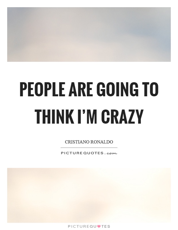 People are going to think I'm crazy Picture Quote #1