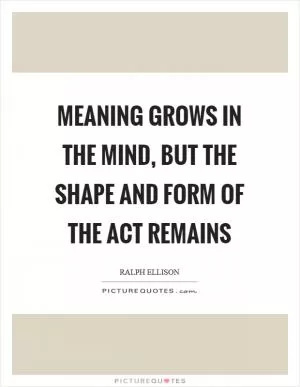 Meaning grows in the mind, but the shape and form of the act remains Picture Quote #1