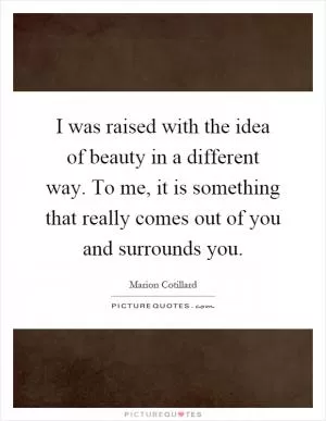 I was raised with the idea of beauty in a different way. To me, it is something that really comes out of you and surrounds you Picture Quote #1
