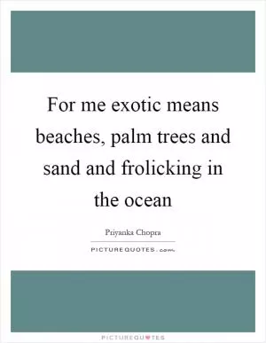 For me exotic means beaches, palm trees and sand and frolicking in the ocean Picture Quote #1