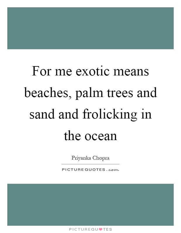 For me exotic means beaches, palm trees and sand and frolicking in the ocean Picture Quote #1