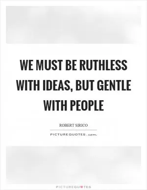 We must be ruthless with ideas, but gentle with people Picture Quote #1