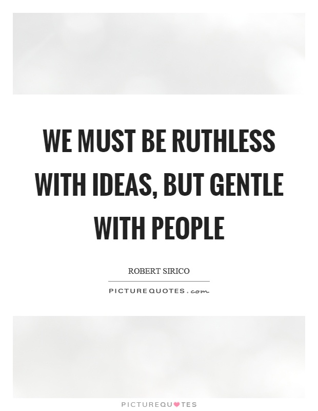 We must be ruthless with ideas, but gentle with people Picture Quote #1