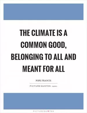 The climate is a common good, belonging to all and meant for all Picture Quote #1