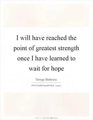 I will have reached the point of greatest strength once I have learned to wait for hope Picture Quote #1