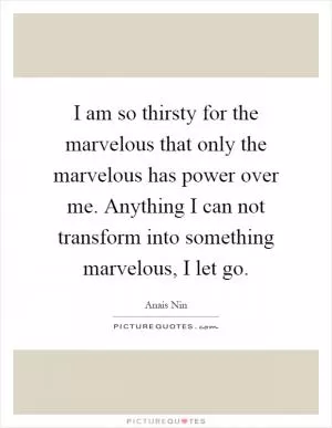 I am so thirsty for the marvelous that only the marvelous has power over me. Anything I can not transform into something marvelous, I let go Picture Quote #1