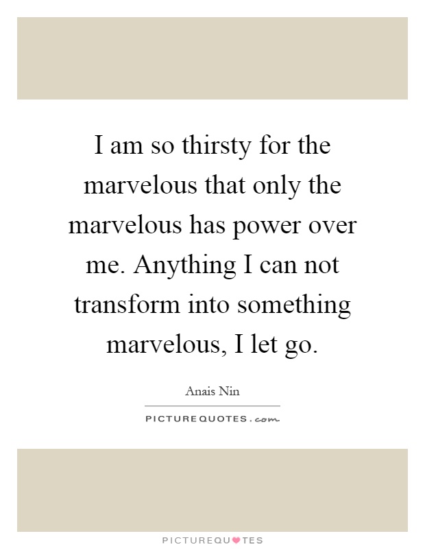 I am so thirsty for the marvelous that only the marvelous has power over me. Anything I can not transform into something marvelous, I let go Picture Quote #1
