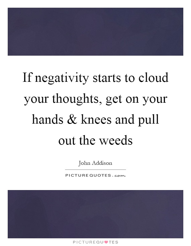 If negativity starts to cloud your thoughts, get on your hands and knees and pull out the weeds Picture Quote #1