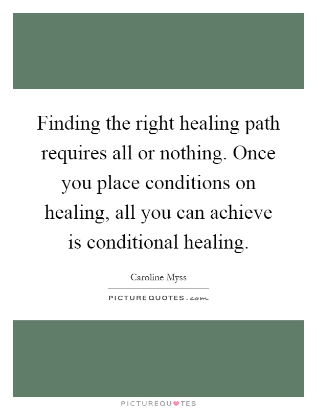 Finding the right healing path requires all or nothing. Once you place conditions on healing, all you can achieve is conditional healing Picture Quote #1