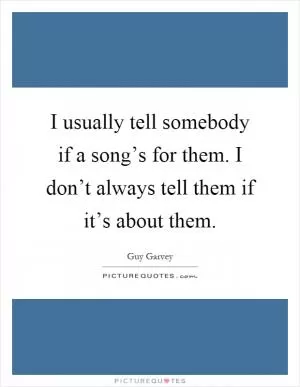 I usually tell somebody if a song’s for them. I don’t always tell them if it’s about them Picture Quote #1