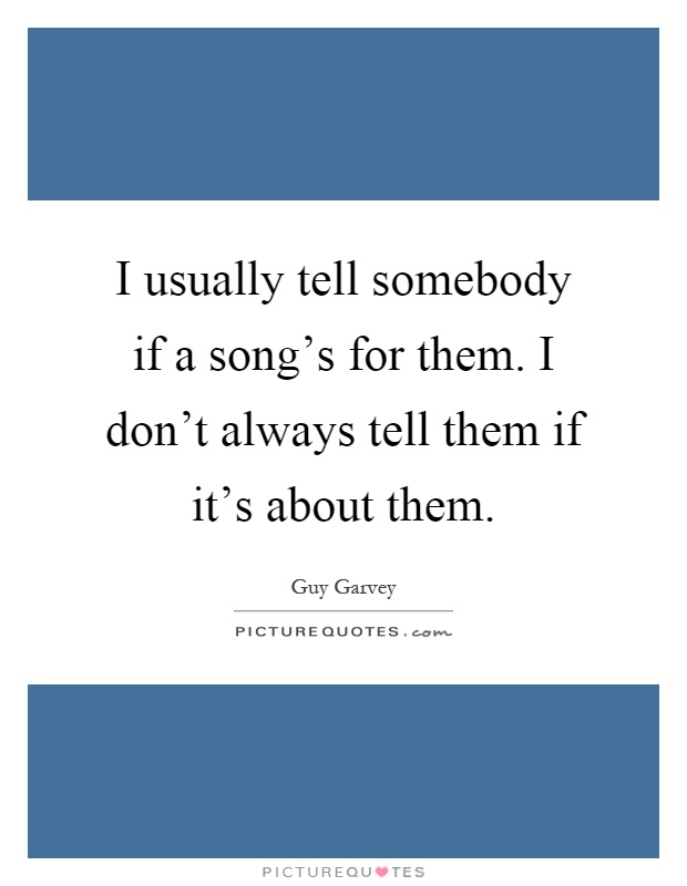 I usually tell somebody if a song's for them. I don't always tell them if it's about them Picture Quote #1