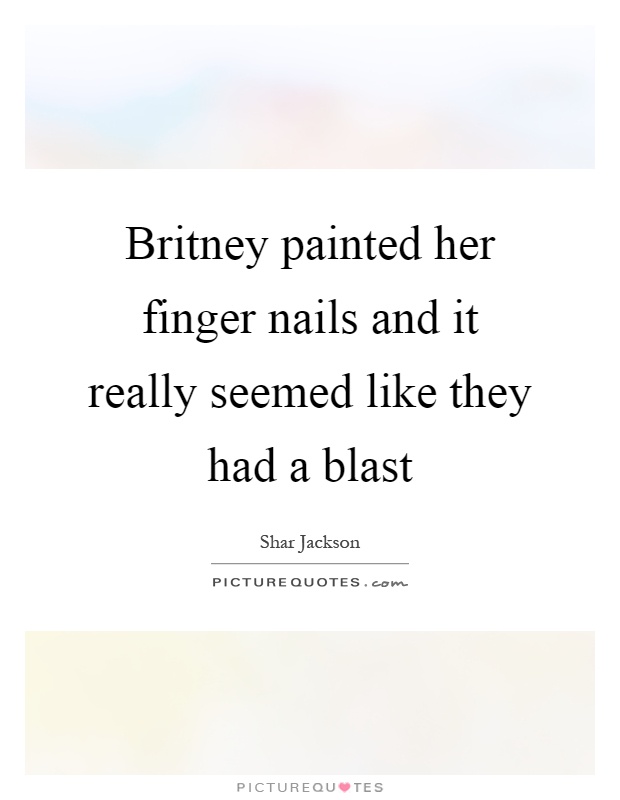 Britney painted her finger nails and it really seemed like they had a blast Picture Quote #1