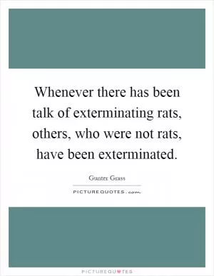 Whenever there has been talk of exterminating rats, others, who were not rats, have been exterminated Picture Quote #1