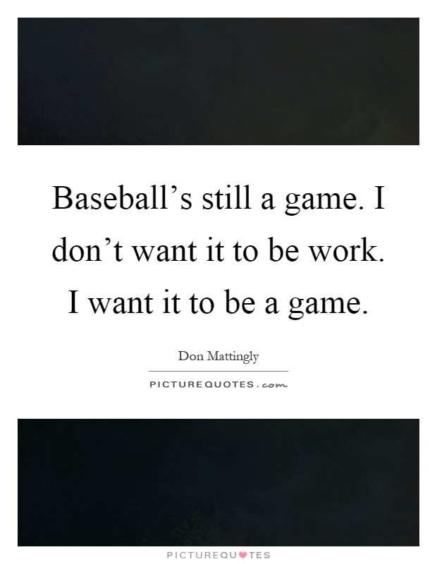 Baseball's still a game. I don't want it to be work. I want it to be a game Picture Quote #1