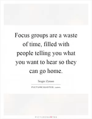 Focus groups are a waste of time, filled with people telling you what you want to hear so they can go home Picture Quote #1