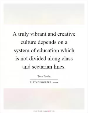 A truly vibrant and creative culture depends on a system of education which is not divided along class and sectarian lines Picture Quote #1
