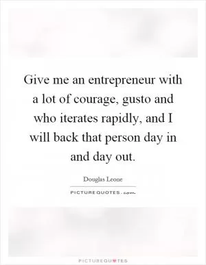Give me an entrepreneur with a lot of courage, gusto and who iterates rapidly, and I will back that person day in and day out Picture Quote #1