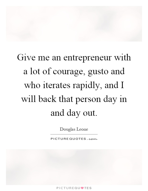 Give me an entrepreneur with a lot of courage, gusto and who iterates rapidly, and I will back that person day in and day out Picture Quote #1