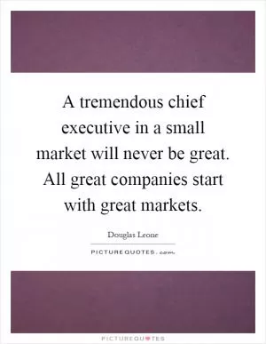 A tremendous chief executive in a small market will never be great. All great companies start with great markets Picture Quote #1