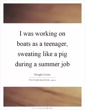 I was working on boats as a teenager, sweating like a pig during a summer job Picture Quote #1