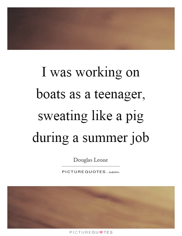 I was working on boats as a teenager, sweating like a pig during a summer job Picture Quote #1