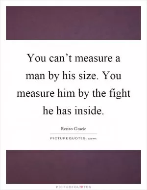 You can’t measure a man by his size. You measure him by the fight he has inside Picture Quote #1