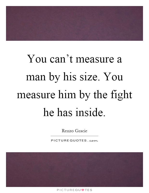 You can't measure a man by his size. You measure him by the fight he has inside Picture Quote #1