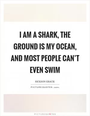 I am a shark, the ground is my ocean, and most people can’t even swim Picture Quote #1