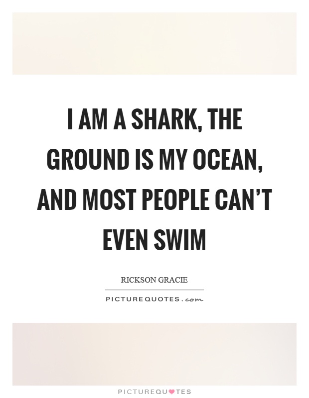 I am a shark, the ground is my ocean, and most people can't even swim Picture Quote #1