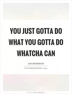 You just gotta do what you gotta do whatcha can Picture Quote #1