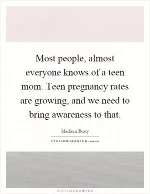Most people, almost everyone knows of a teen mom. Teen pregnancy rates are growing, and we need to bring awareness to that Picture Quote #1