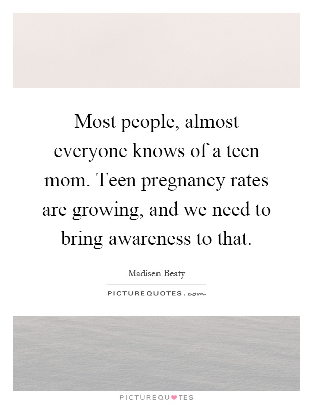 Most people, almost everyone knows of a teen mom. Teen pregnancy rates are growing, and we need to bring awareness to that Picture Quote #1