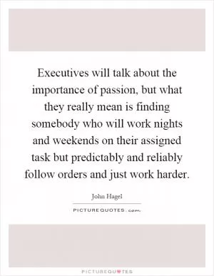 Executives will talk about the importance of passion, but what they really mean is finding somebody who will work nights and weekends on their assigned task but predictably and reliably follow orders and just work harder Picture Quote #1